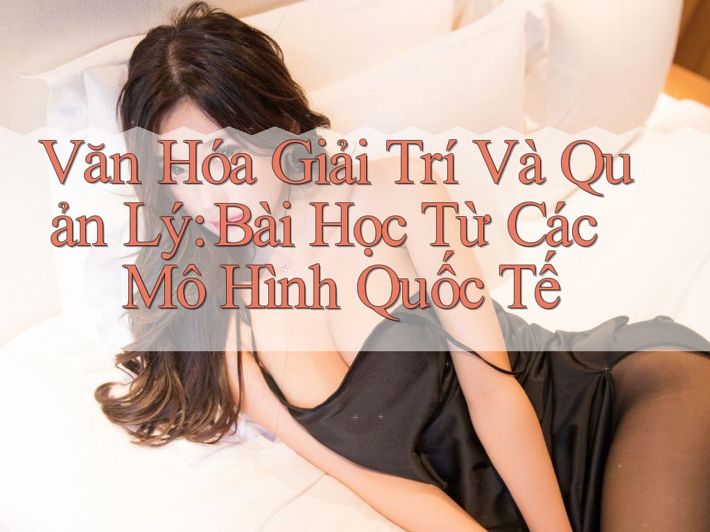Văn Hóa Giải Trí Và Quản Lý: Bài Học Từ Các Mô Hình Quốc Tế
