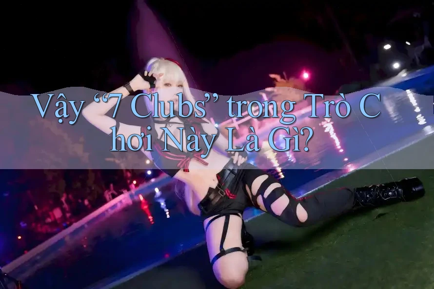 Vậy “7 Clubs” trong Trò Chơi Này Là Gì?