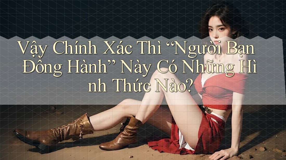 Vậy Chính Xác Thì “Người Bạn Đồng Hành” Này Có Những Hình Thức Nào?