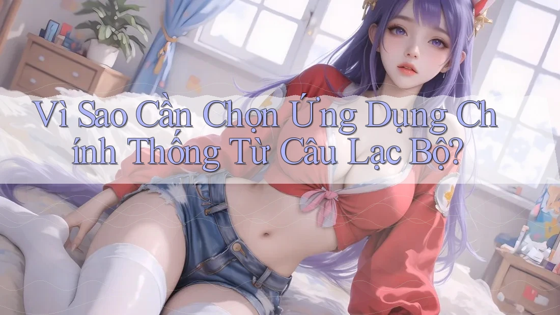 Vì Sao Cần Chọn Ứng Dụng Chính Thống Từ Câu Lạc Bộ? Vì Sao Cần Chọn Ứng Dụng Chính Thống Từ Câu Lạc Bộ?