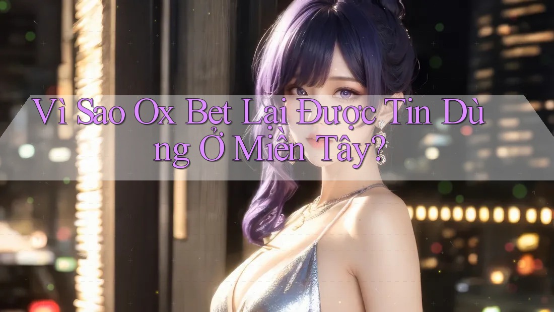 Vì Sao Ox Bet Lại Được Tin Dùng Ở Miền Tây?