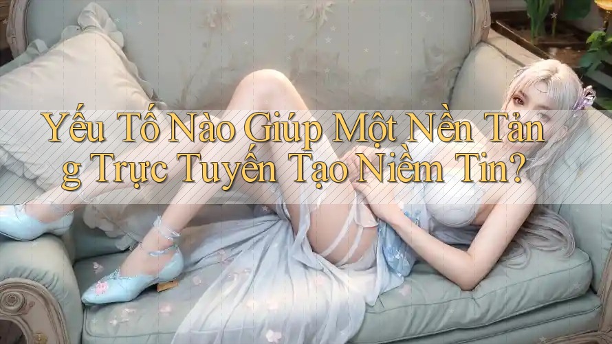 Yếu Tố Nào Giúp Một Nền Tảng Trực Tuyến Tạo Niềm Tin?